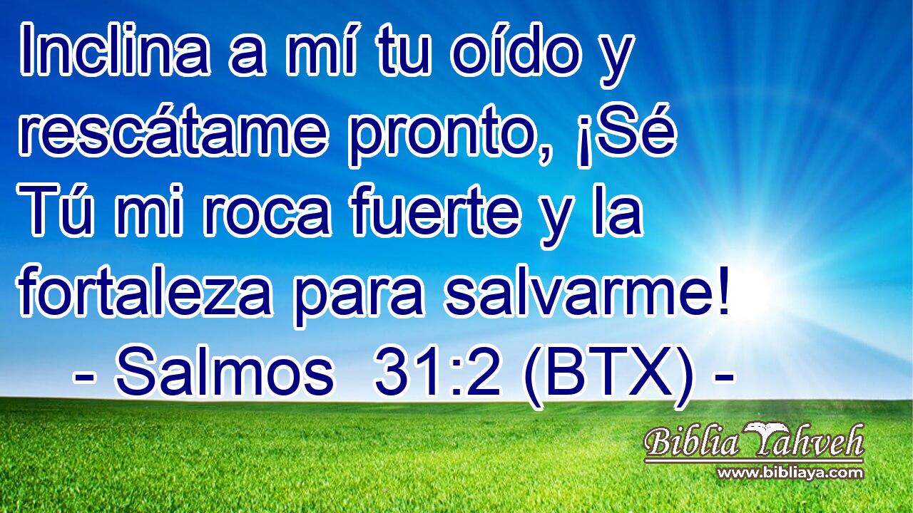 Inclina a mí tu oído y rescátame pronto, ¡Sé Tú mi roca fuerte y la fortaleza para salvarme!