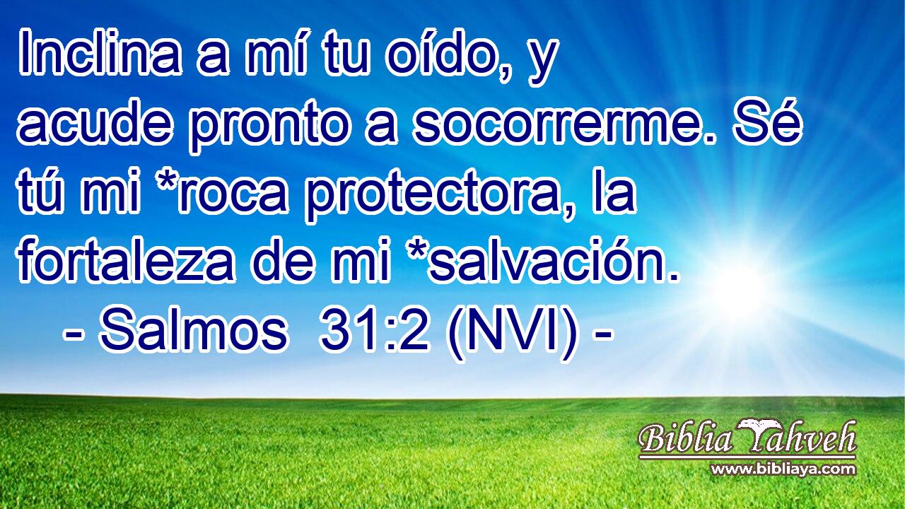  Inclina a mí tu oído, y acude pronto a socorrerme. Sé tú mi *roca protectora, la fortaleza de mi *salvación. 