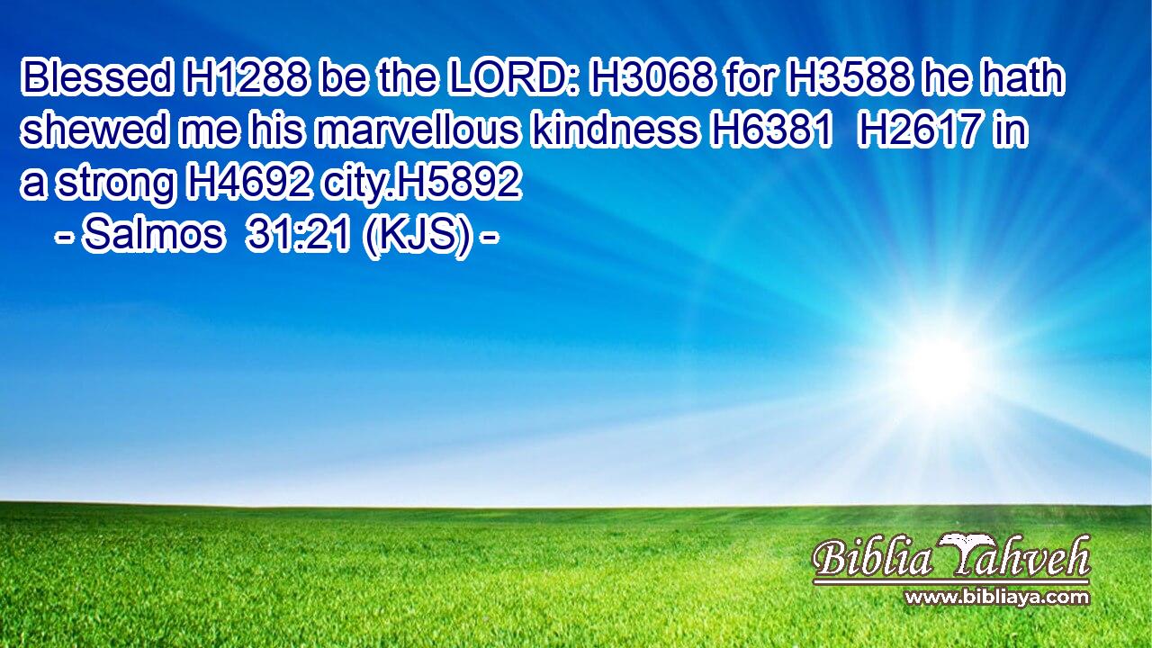 Blessed H1288 be the LORD: H3068 for H3588 he hath shewed me his marvellous kindness H6381  H2617 in a strong H4692 city.H5892