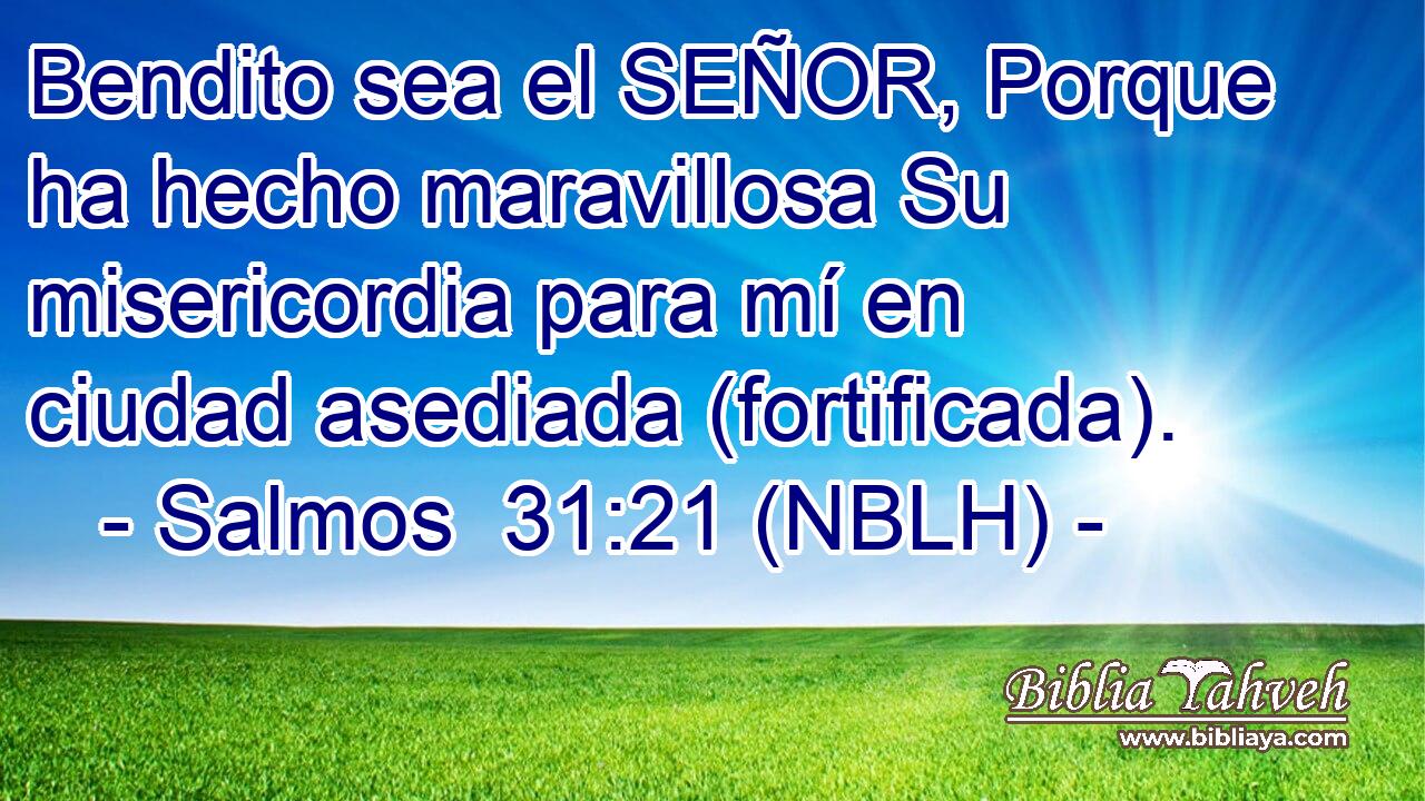  Bendito sea el SEÑOR, Porque ha hecho maravillosa Su misericordia para mí en ciudad asediada (fortificada). 