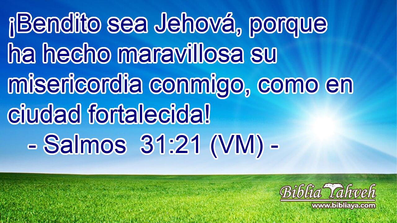  ¡Bendito sea Jehová, porque ha hecho maravillosa su misericordia conmigo, como en ciudad fortalecida! 