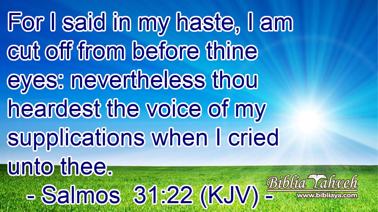 For I said in my haste, I am cut off from before thine eyes: nevertheless thou heardest the voice of my supplications when I cried unto thee.