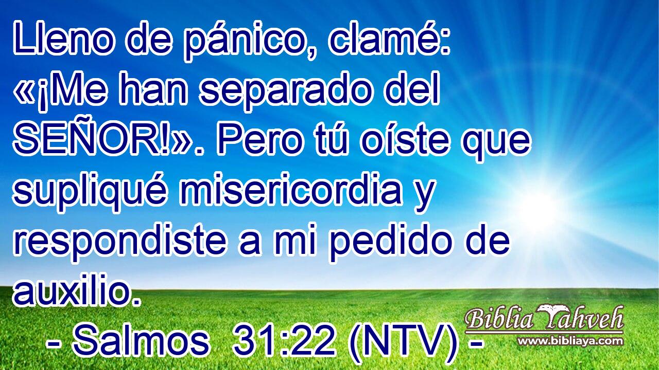 Lleno de pánico, clamé: «¡Me han separado del SEÑOR!». Pero tú oíste que supliqué misericordia y respondiste a mi pedido de auxilio.