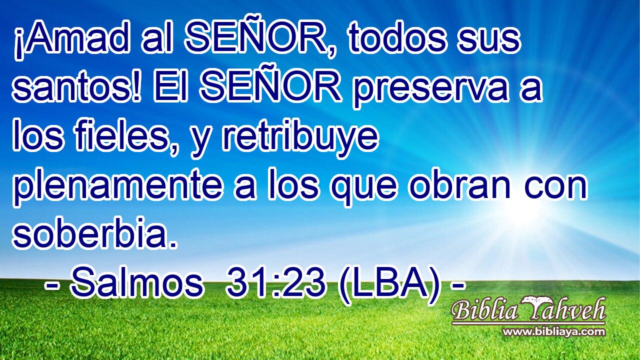 ¡Amad al SEÑOR, todos sus santos! El SEÑOR preserva a los fieles, y retribuye plenamente a los que obran con soberbia.