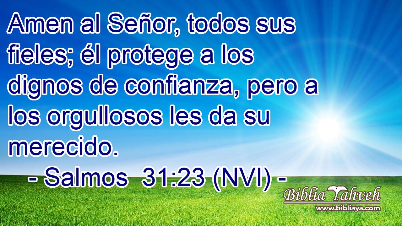  Amen al Señor, todos sus fieles; él protege a los dignos de confianza, pero a los orgullosos les da su merecido. 