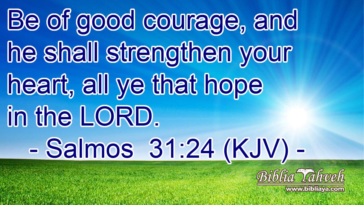 Be of good courage, and he shall strengthen your heart, all ye that hope in the LORD.