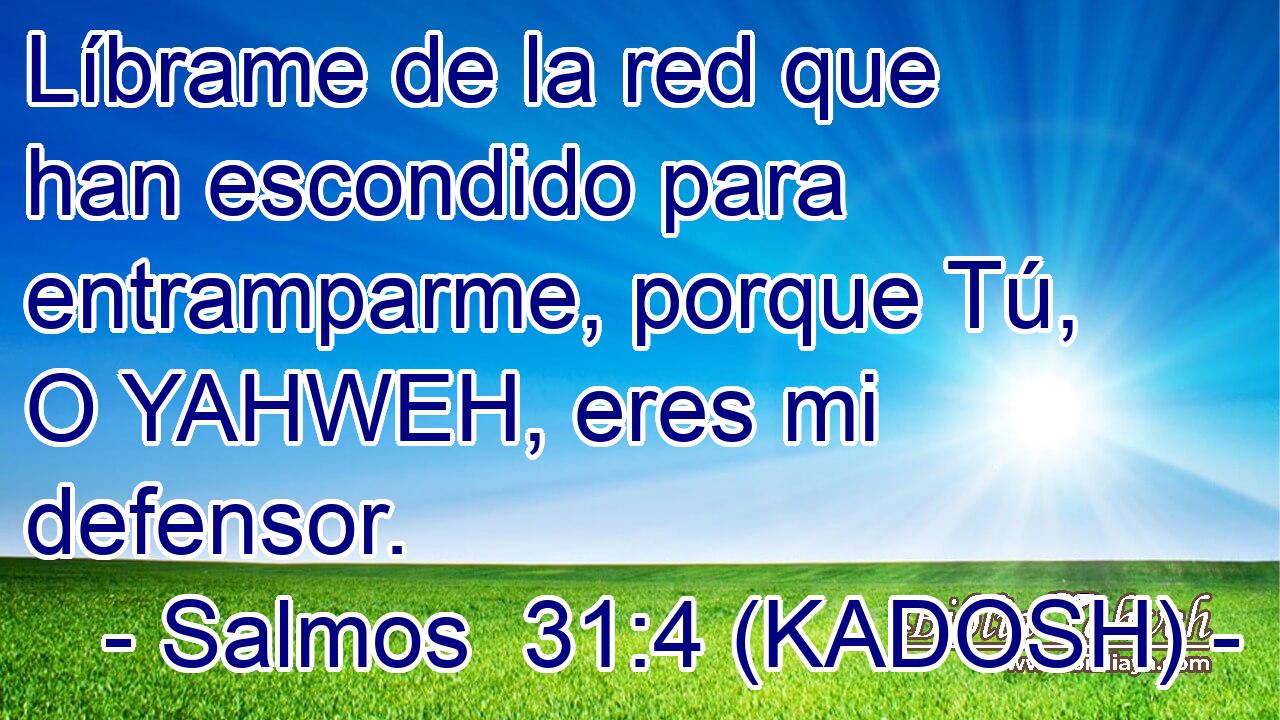  Líbrame de la red que han escondido para entramparme, porque Tú, O YAHWEH, eres mi defensor. 