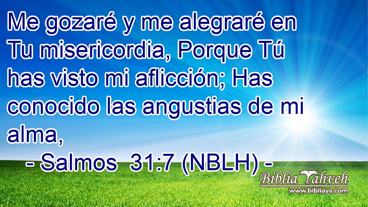  Me gozaré y me alegraré en Tu misericordia, Porque Tú has visto mi aflicción; Has conocido las angustias de mi alma, 
