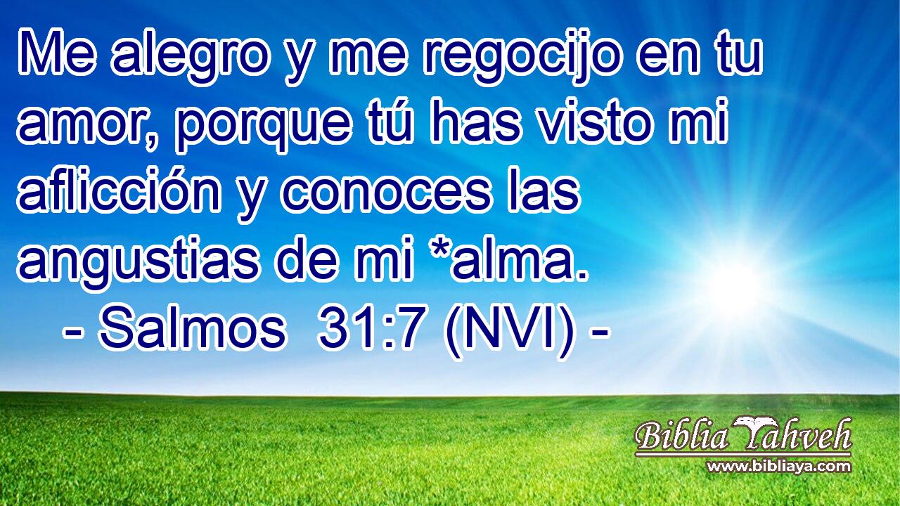  Me alegro y me regocijo en tu amor, porque tú has visto mi aflicción y conoces las angustias de mi *alma. 