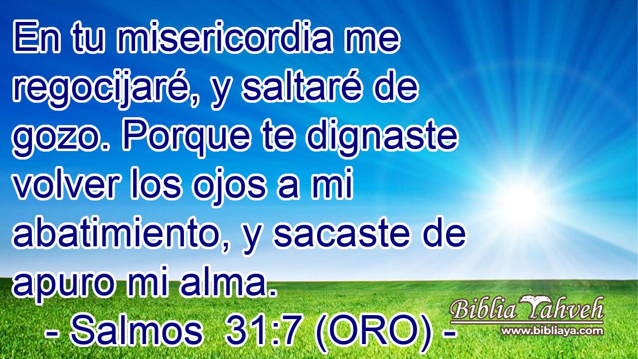  En tu misericordia me regocijaré, y saltaré de gozo. Porque te dignaste volver los ojos a mi abatimiento, y sacaste de apuro mi alma. 