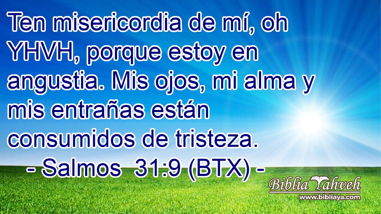 Ten misericordia de mí, oh YHVH, porque estoy en angustia. Mis ojos, mi alma y mis entrañas están consumidos de tristeza.