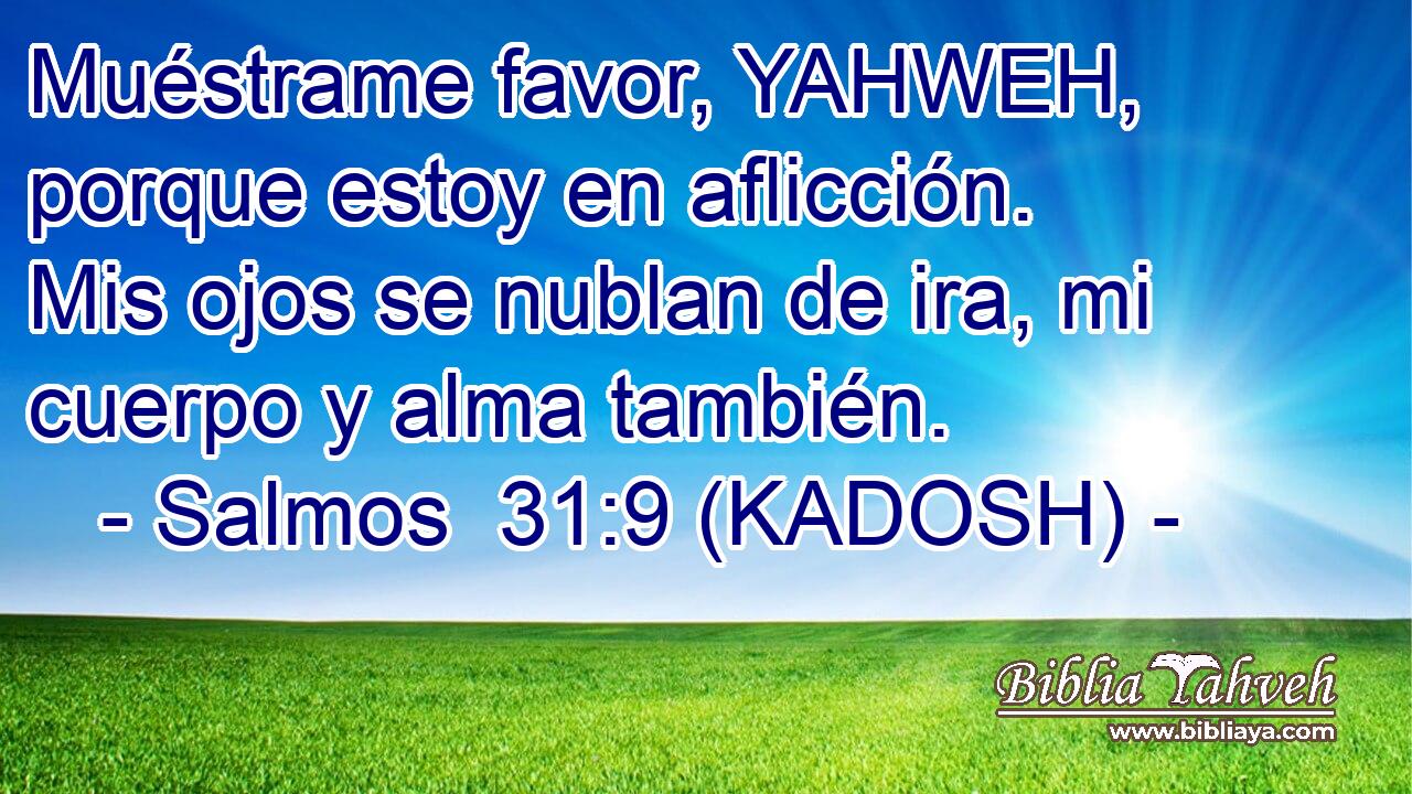  Muéstrame favor, YAHWEH, porque estoy en aflicción. Mis ojos se nublan de ira, mi cuerpo y alma también. 