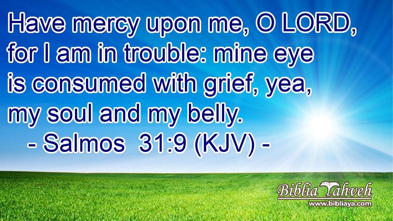 Have mercy upon me, O LORD, for I am in trouble: mine eye is consumed with grief, yea, my soul and my belly.