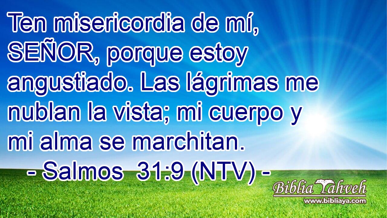 Ten misericordia de mí, SEÑOR, porque estoy angustiado. Las lágrimas me nublan la vista; mi cuerpo y mi alma se marchitan.