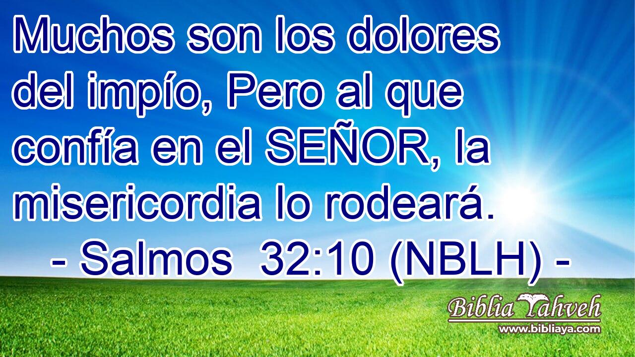  Muchos son los dolores del impío, Pero al que confía en el SEÑOR, la misericordia lo rodeará. 