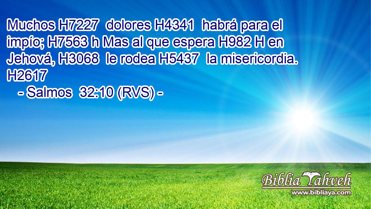 Muchos H7227  dolores H4341  habrá para el impío; H7563 h Mas al que espera H982 H en Jehová, H3068  le rodea H5437  la misericordia. H2617  