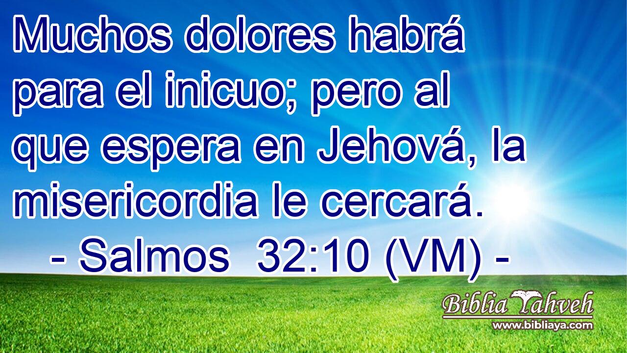  Muchos dolores habrá para el inicuo; pero al que espera en Jehová, la misericordia le cercará. 
