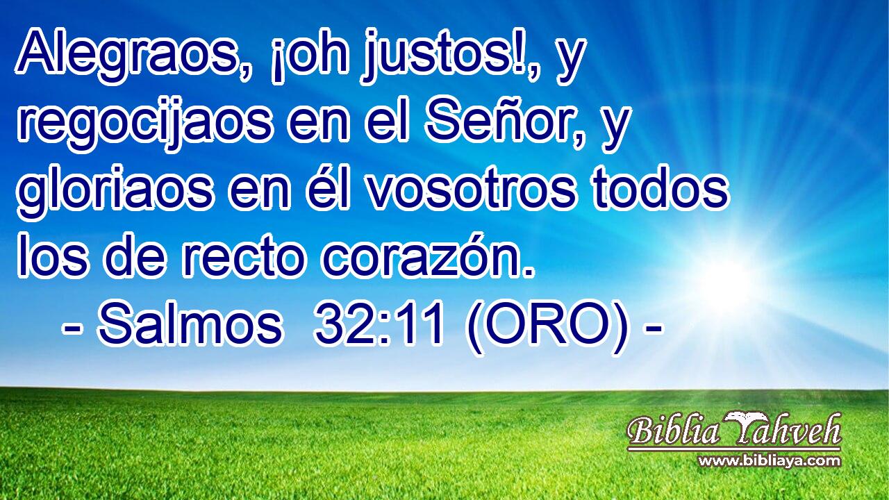  Alegraos, ¡oh justos!, y regocijaos en el Señor, y gloriaos en él vosotros todos los de recto corazón. 