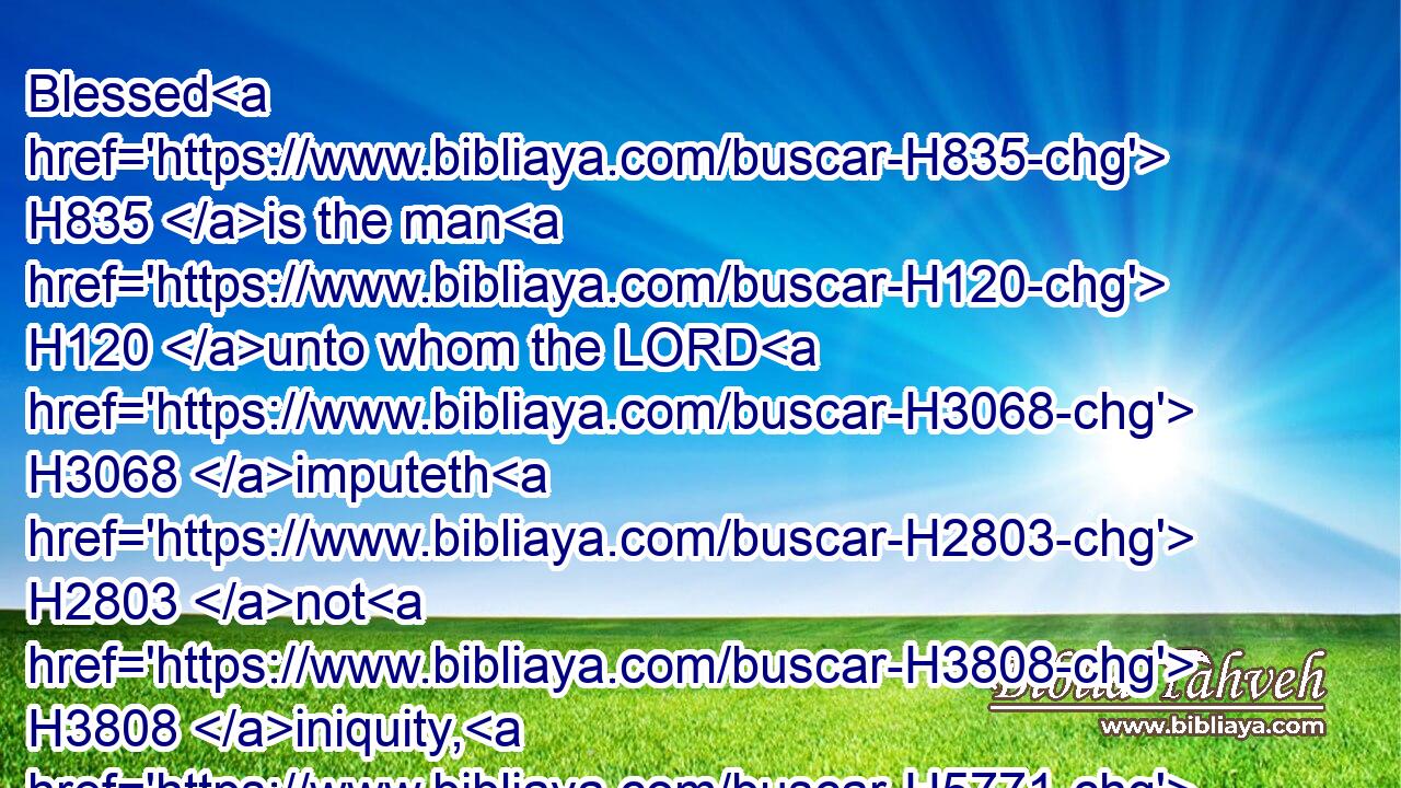 Blessed H835 is the man H120 unto whom the LORD H3068 imputeth H2803 not H3808 iniquity, H5771 and in whose spirit H7307 there is no H369 guile.H7423