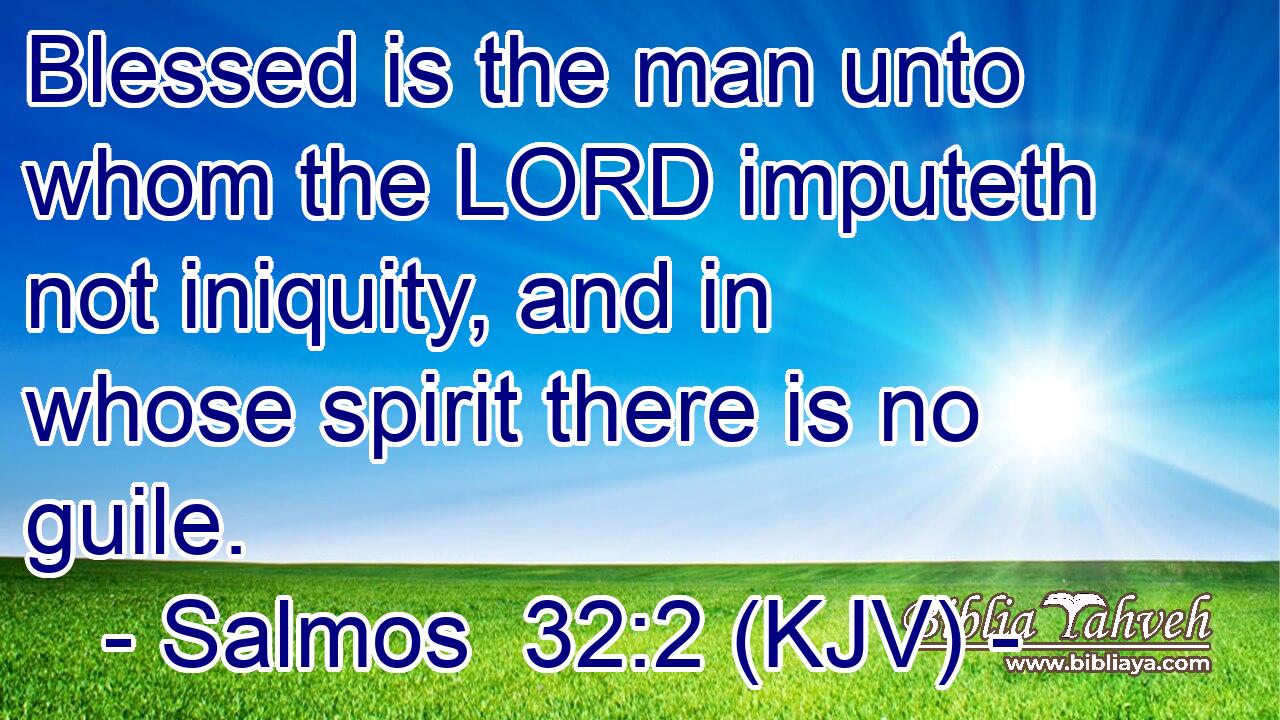 Blessed is the man unto whom the LORD imputeth not iniquity, and in whose spirit there is no guile.