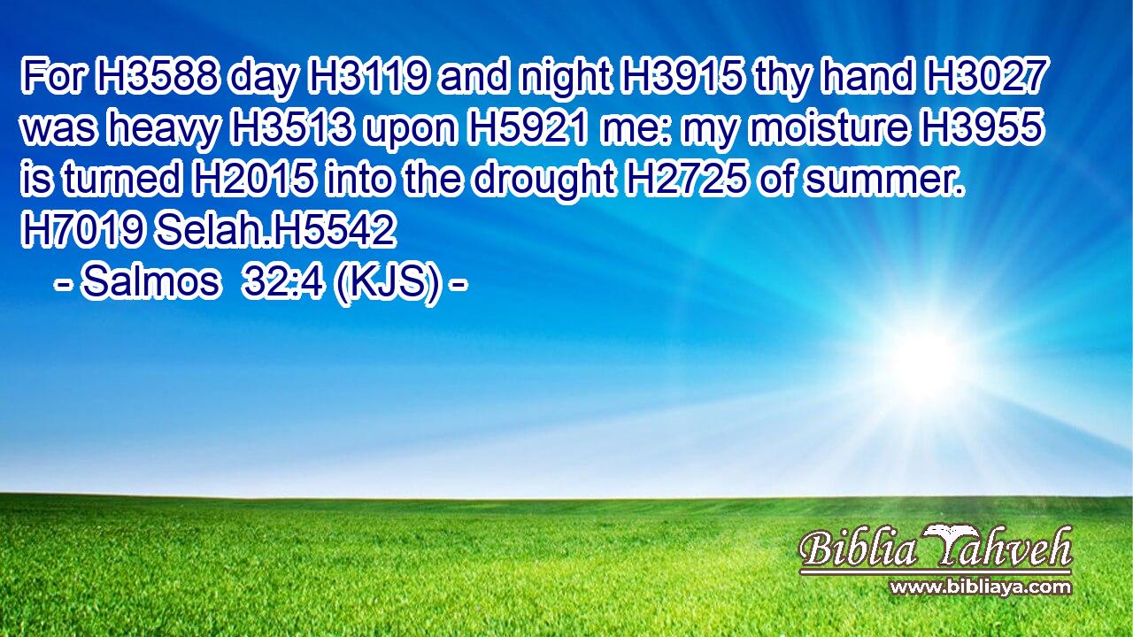 For H3588 day H3119 and night H3915 thy hand H3027 was heavy H3513 upon H5921 me: my moisture H3955 is turned H2015 into the drought H2725 of summer. H7019 Selah.H5542