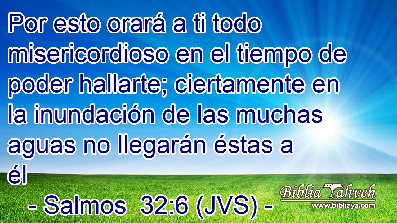 Por esto orará a ti todo misericordioso en el tiempo de poder hallarte; ciertamente en la inundación de las muchas aguas no llegarán éstas a él