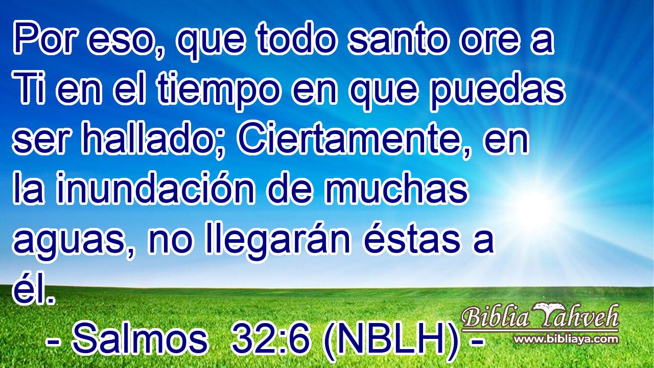  Por eso, que todo santo ore a Ti en el tiempo en que puedas ser hallado; Ciertamente, en la inundación de muchas aguas, no llegarán éstas a él. 