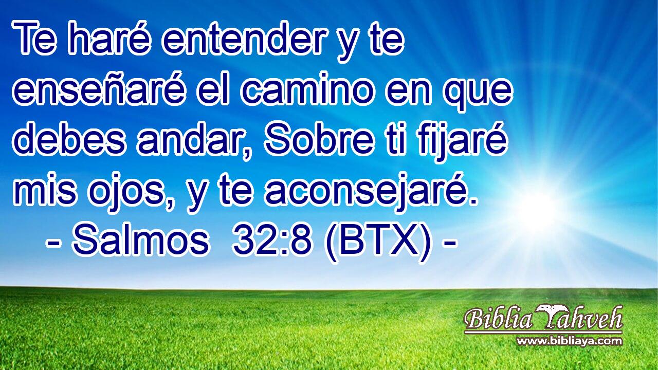 Te haré entender y te enseñaré el camino en que debes andar, Sobre ti fijaré mis ojos, y te aconsejaré.