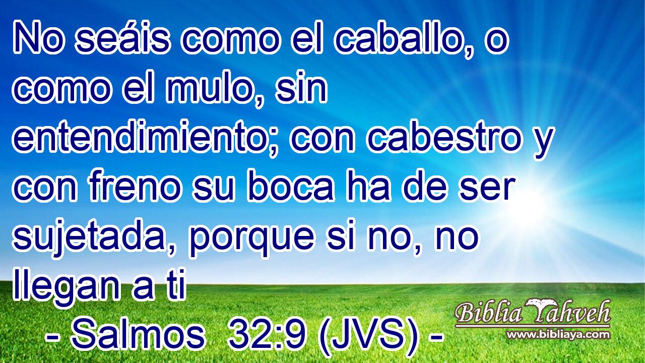 No seáis como el caballo, o como el mulo, sin entendimiento; con cabestro y con freno su boca ha de ser sujetada, porque si no, no llegan a ti