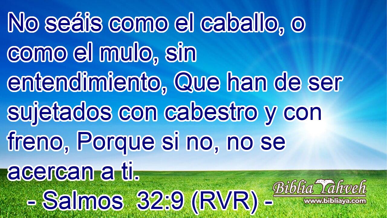 No seáis como el caballo, o como el mulo, sin entendimiento, Que han de ser sujetados con cabestro y con freno, Porque si no, no se acercan a ti.