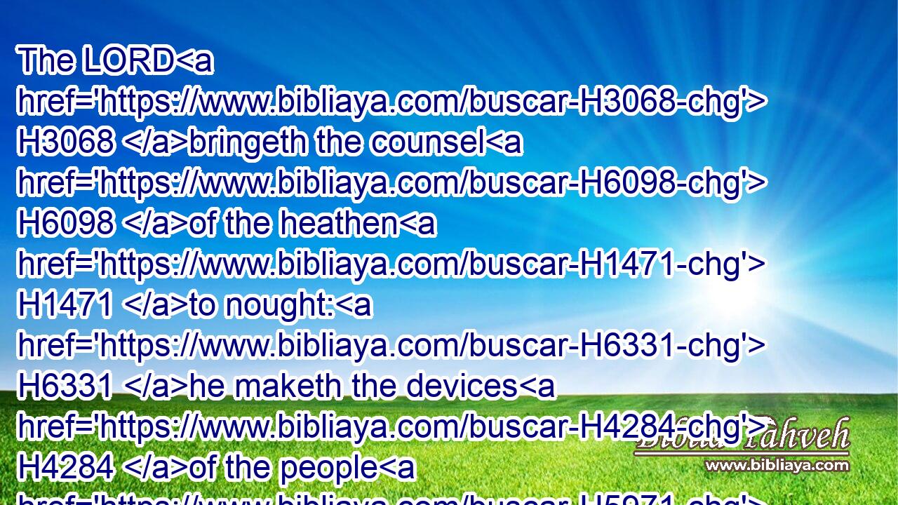 The LORD H3068 bringeth the counsel H6098 of the heathen H1471 to nought: H6331 he maketh the devices H4284 of the people H5971 of none effect.H5106