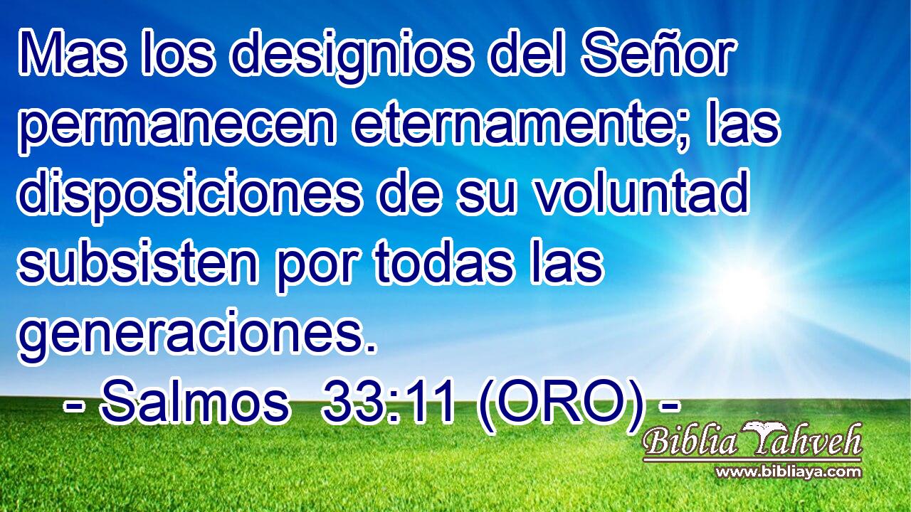  Mas los designios del Señor permanecen eternamente; las disposiciones de su voluntad subsisten por todas las generaciones. 