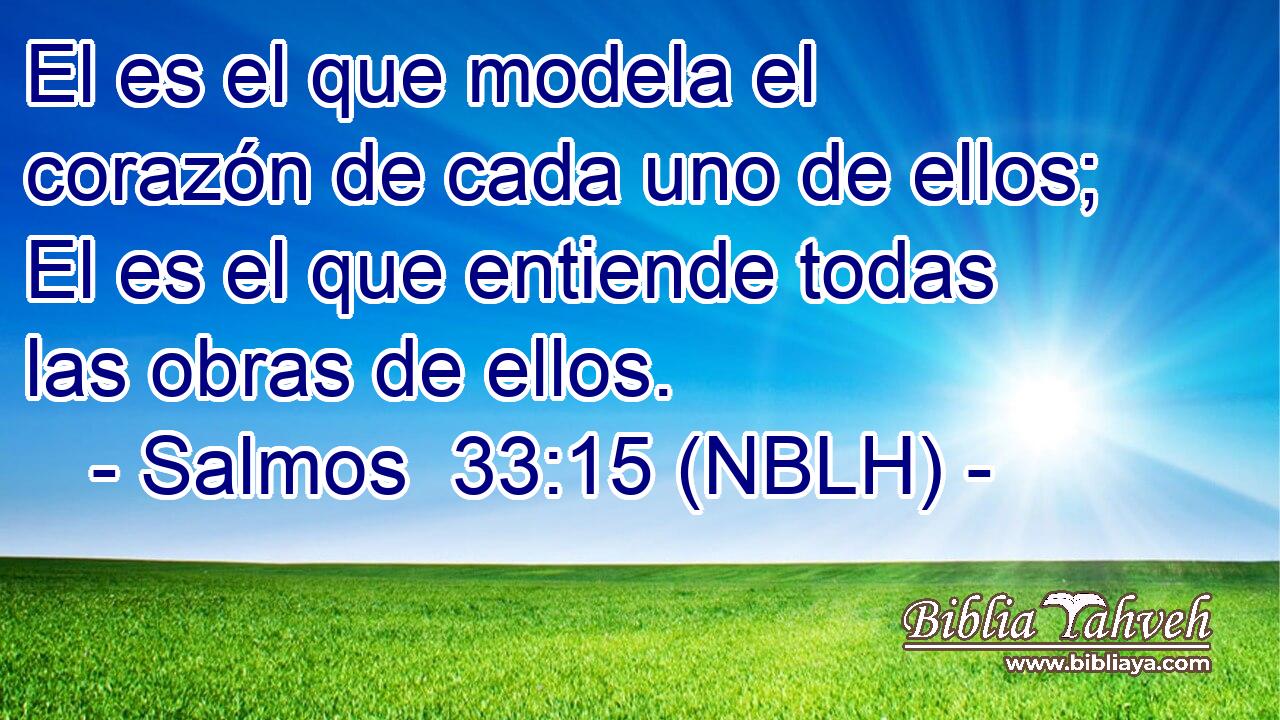  El es el que modela el corazón de cada uno de ellos; El es el que entiende todas las obras de ellos. 