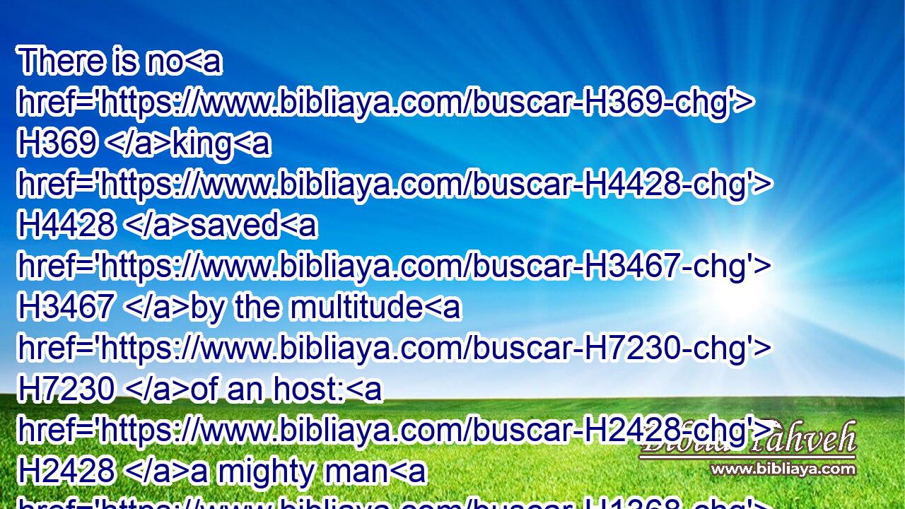 There is no H369 king H4428 saved H3467 by the multitude H7230 of an host: H2428 a mighty man H1368 is not H3808 delivered H5337 by much H7230 strength.H3581