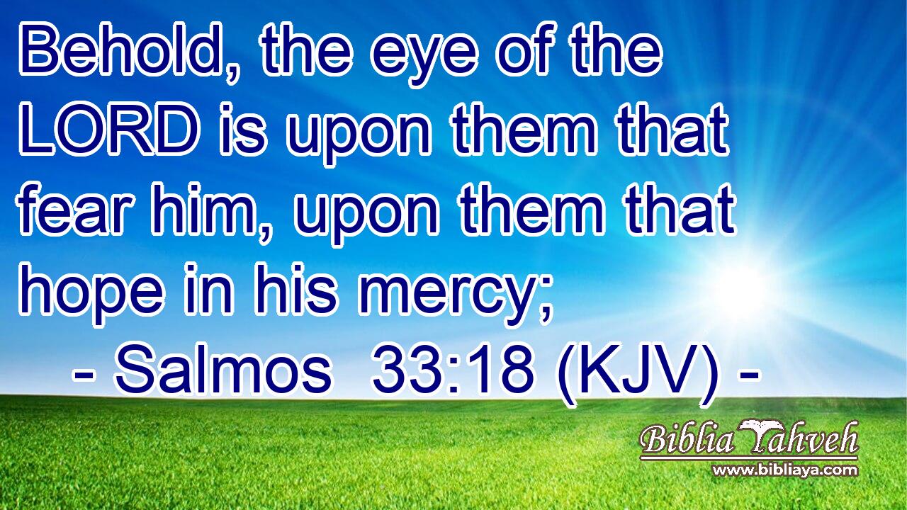 Behold, the eye of the LORD is upon them that fear him, upon them that hope in his mercy;