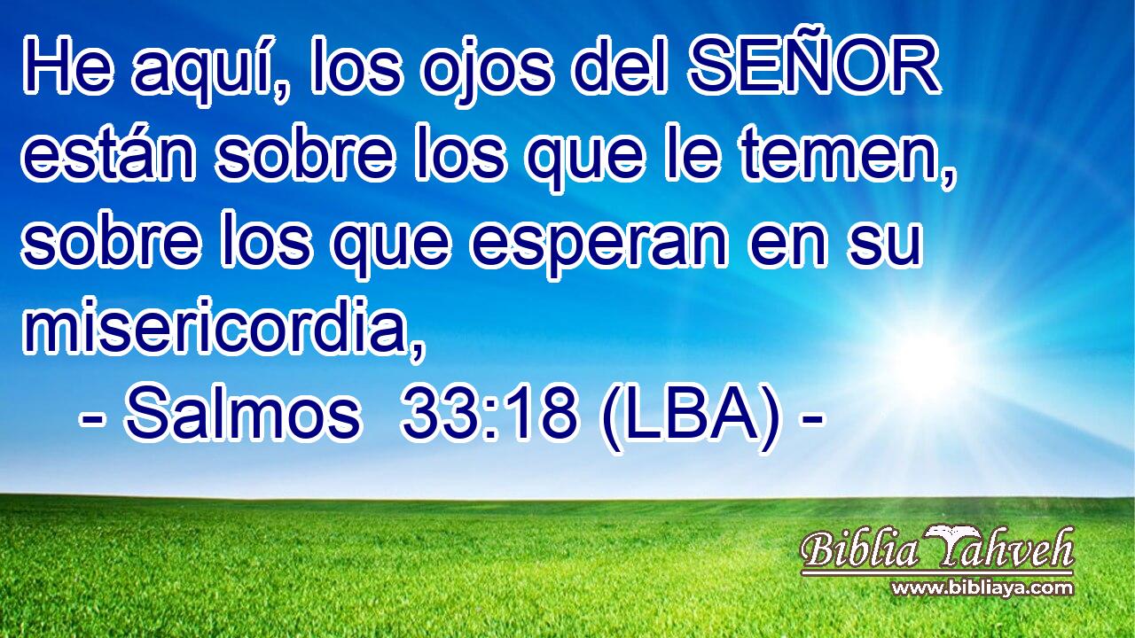 He aquí, los ojos del SEÑOR están sobre los que le temen, sobre los que esperan en su misericordia,