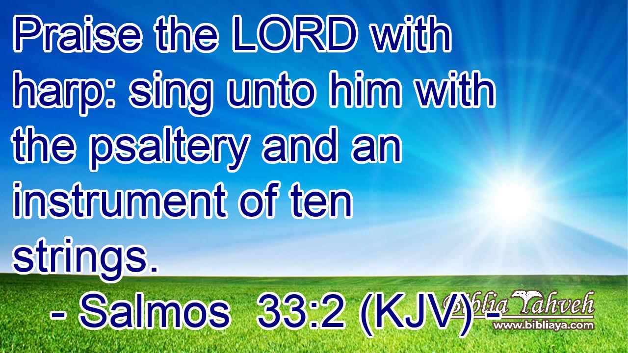 Praise the LORD with harp: sing unto him with the psaltery and an instrument of ten strings.