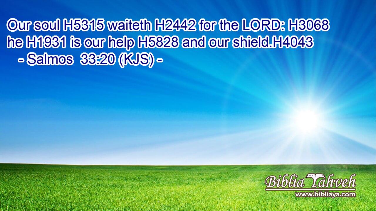 Our soul H5315 waiteth H2442 for the LORD: H3068 he H1931 is our help H5828 and our shield.H4043