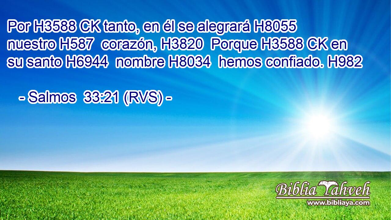 Por H3588 CK tanto, en él se alegrará H8055  nuestro H587  corazón, H3820  Porque H3588 CK en su santo H6944  nombre H8034  hemos confiado. H982  