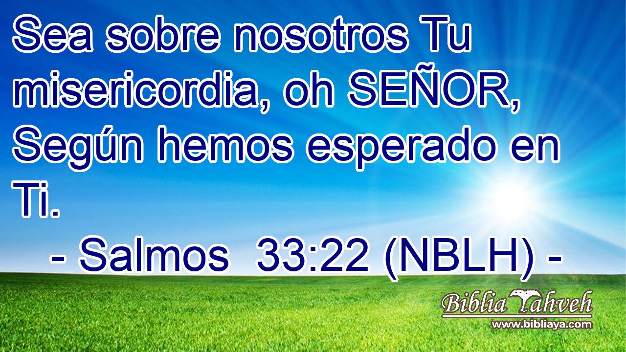  Sea sobre nosotros Tu misericordia, oh SEÑOR, Según hemos esperado en Ti. 