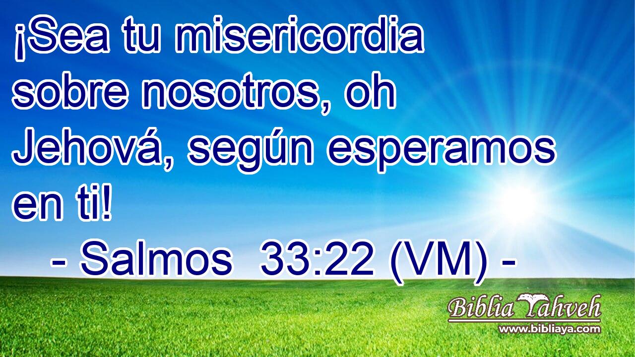  ¡Sea tu misericordia sobre nosotros, oh Jehová, según esperamos en ti! 