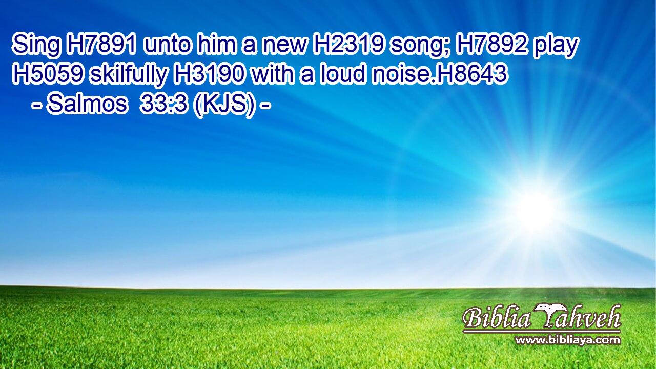 Sing H7891 unto him a new H2319 song; H7892 play H5059 skilfully H3190 with a loud noise.H8643