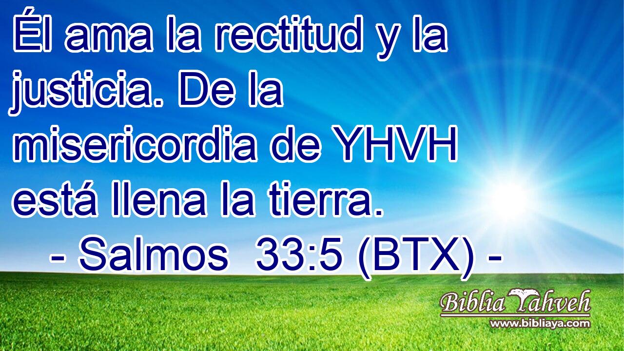 Él ama la rectitud y la justicia. De la misericordia de YHVH está llena la tierra.