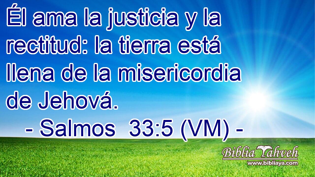 Él ama la justicia y la rectitud: la tierra está llena de la misericordia de Jehová. 