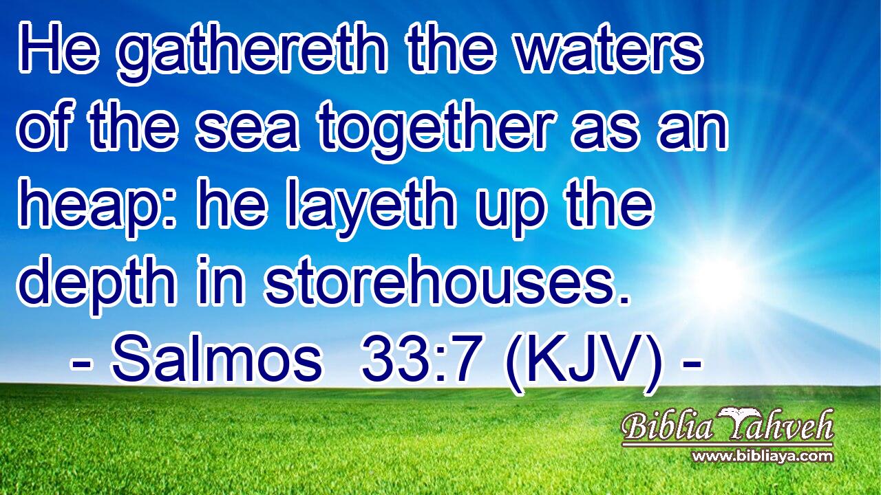 He gathereth the waters of the sea together as an heap: he layeth up the depth in storehouses.