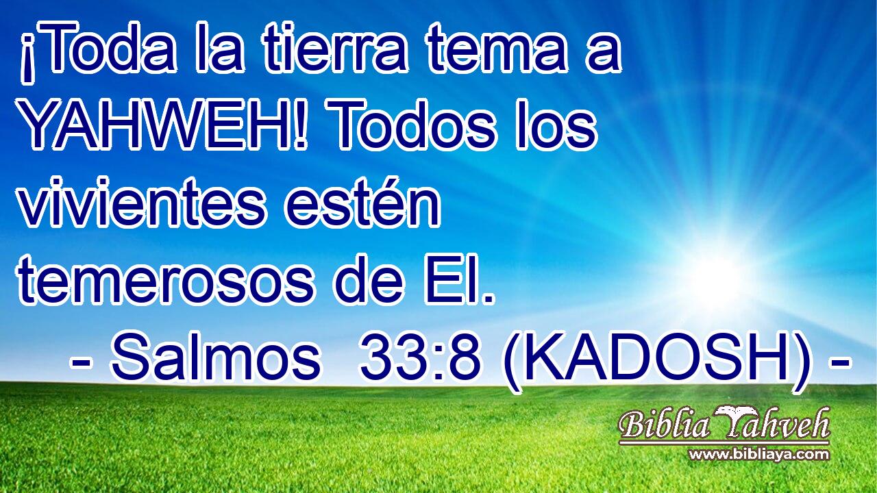  ¡Toda la tierra tema a YAHWEH! Todos los vivientes estén temerosos de El. 
