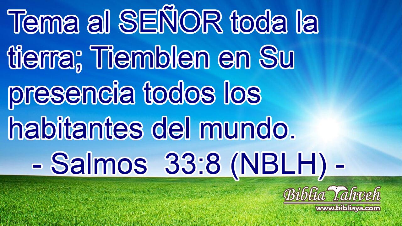  Tema al SEÑOR toda la tierra; Tiemblen en Su presencia todos los habitantes del mundo. 