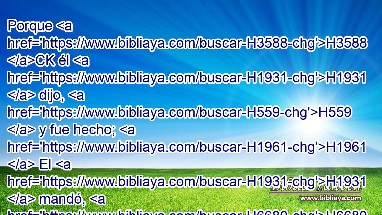 Porque H3588 CK él H1931  dijo, H559  y fue hecho; H1961  El H1931  mandó, H6680  y existió. H5975  