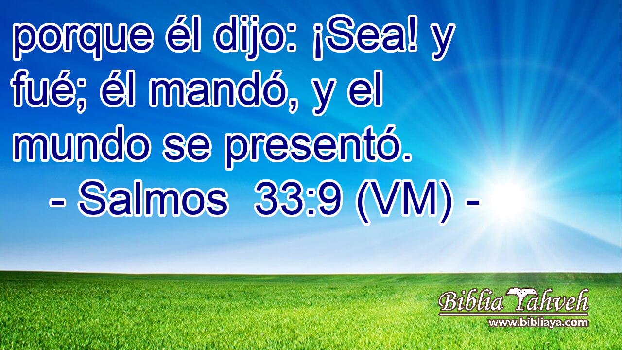  porque él dijo: ¡Sea! y fué; él mandó, y el mundo se presentó. 
