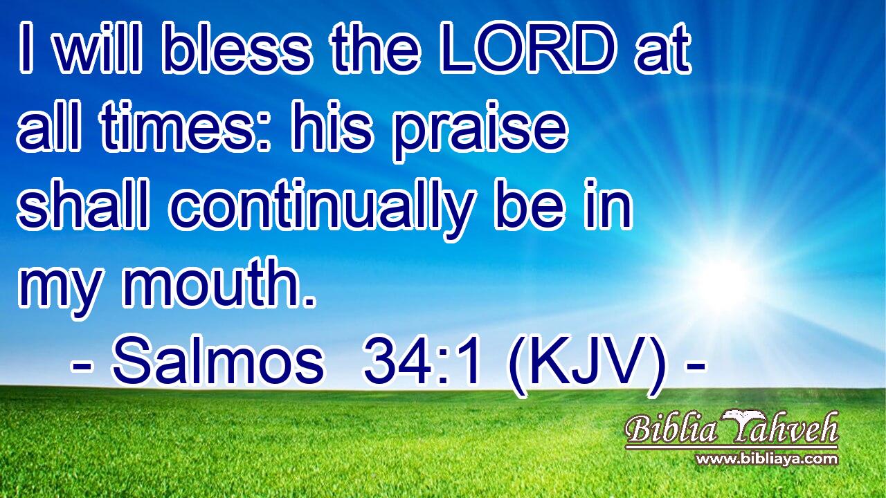I will bless the LORD at all times: his praise shall continually be in my mouth.